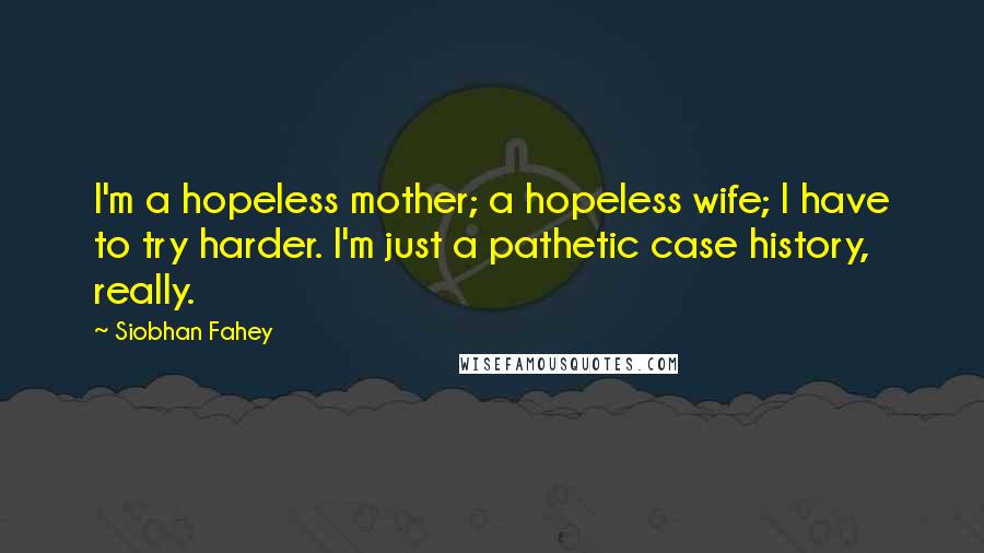 Siobhan Fahey Quotes: I'm a hopeless mother; a hopeless wife; I have to try harder. I'm just a pathetic case history, really.