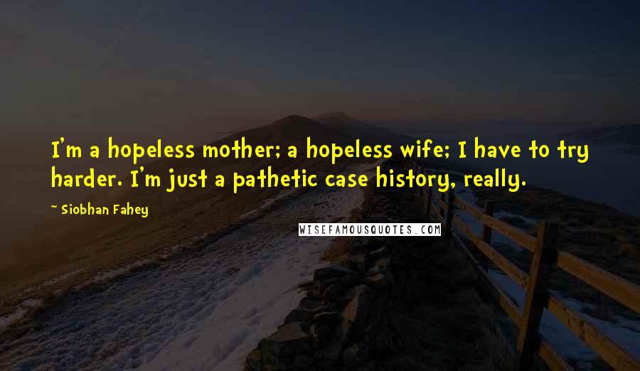 Siobhan Fahey Quotes: I'm a hopeless mother; a hopeless wife; I have to try harder. I'm just a pathetic case history, really.