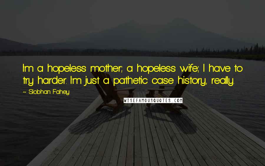 Siobhan Fahey Quotes: I'm a hopeless mother; a hopeless wife; I have to try harder. I'm just a pathetic case history, really.