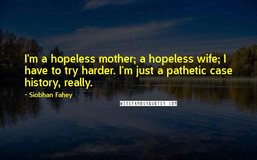 Siobhan Fahey Quotes: I'm a hopeless mother; a hopeless wife; I have to try harder. I'm just a pathetic case history, really.