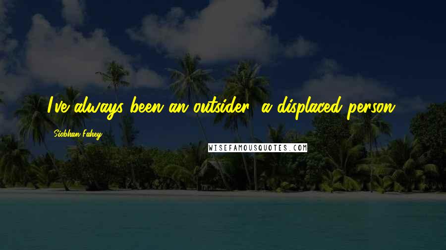 Siobhan Fahey Quotes: I've always been an outsider; a displaced person.