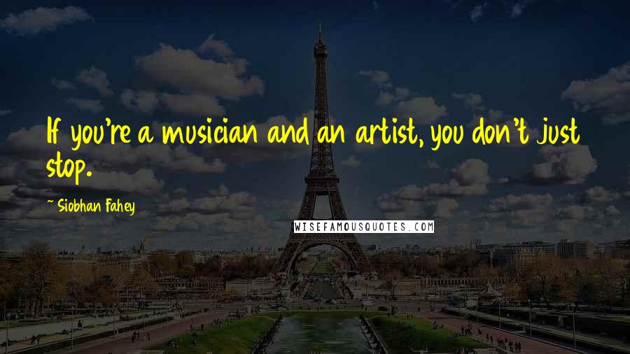 Siobhan Fahey Quotes: If you're a musician and an artist, you don't just stop.