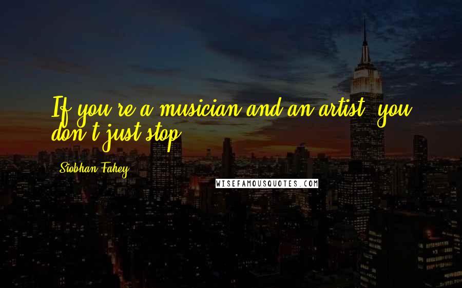 Siobhan Fahey Quotes: If you're a musician and an artist, you don't just stop.