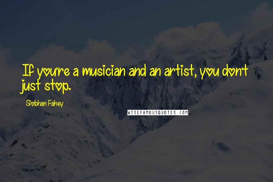 Siobhan Fahey Quotes: If you're a musician and an artist, you don't just stop.