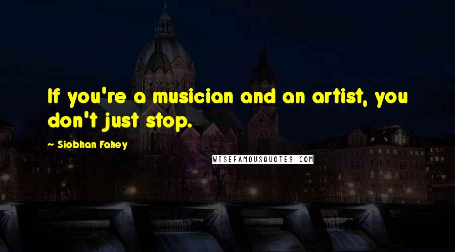 Siobhan Fahey Quotes: If you're a musician and an artist, you don't just stop.