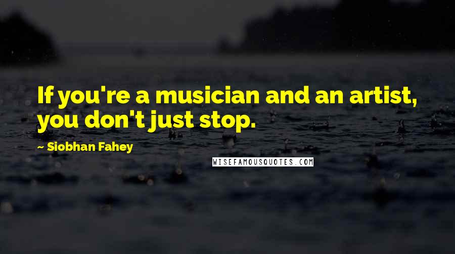 Siobhan Fahey Quotes: If you're a musician and an artist, you don't just stop.