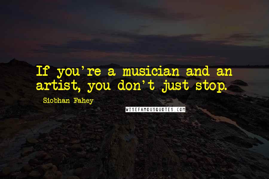 Siobhan Fahey Quotes: If you're a musician and an artist, you don't just stop.