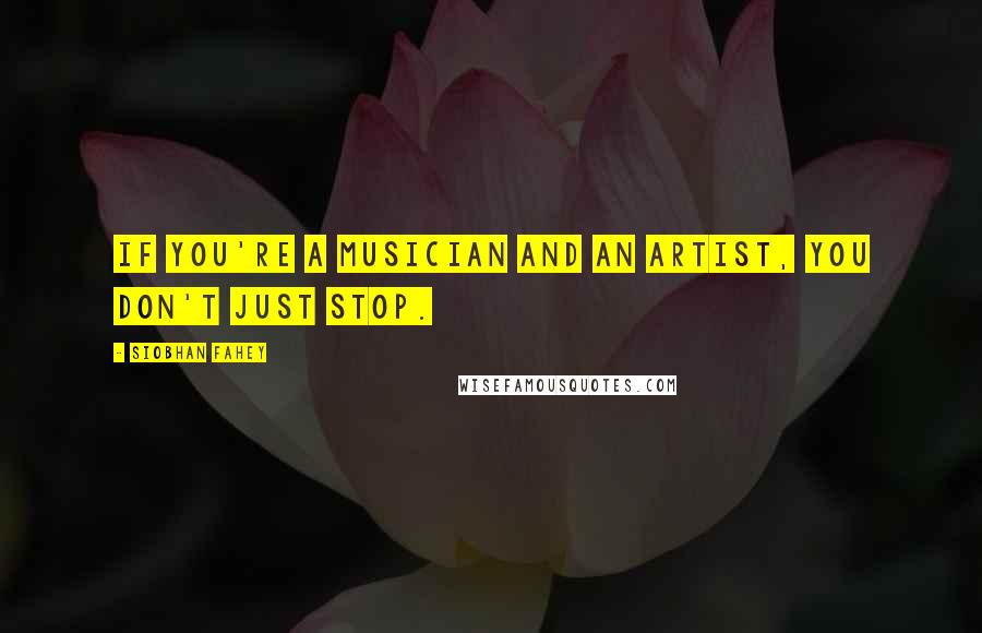 Siobhan Fahey Quotes: If you're a musician and an artist, you don't just stop.