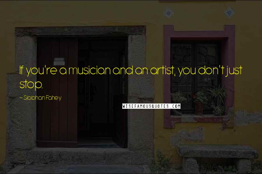 Siobhan Fahey Quotes: If you're a musician and an artist, you don't just stop.