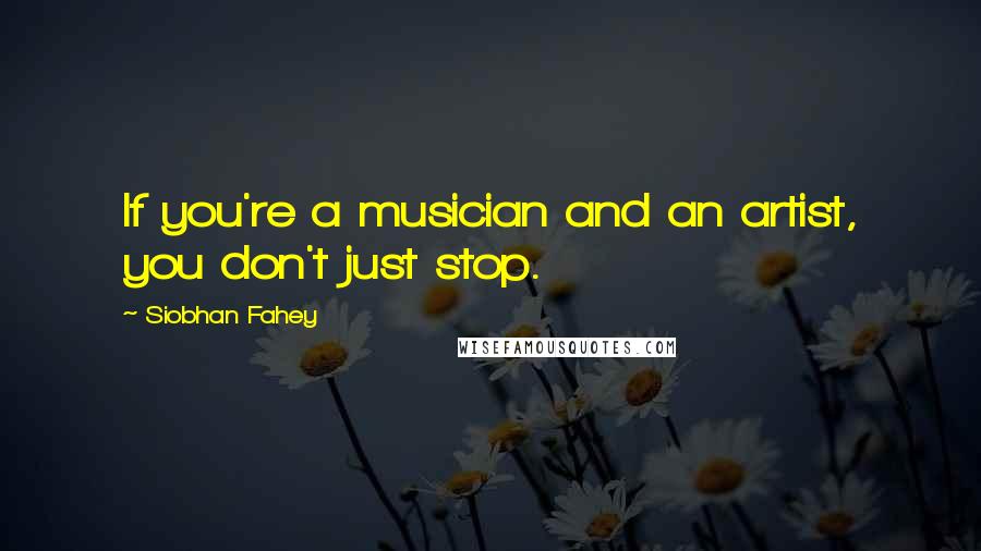 Siobhan Fahey Quotes: If you're a musician and an artist, you don't just stop.