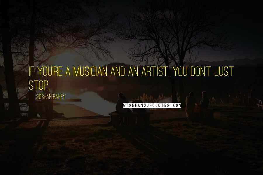 Siobhan Fahey Quotes: If you're a musician and an artist, you don't just stop.