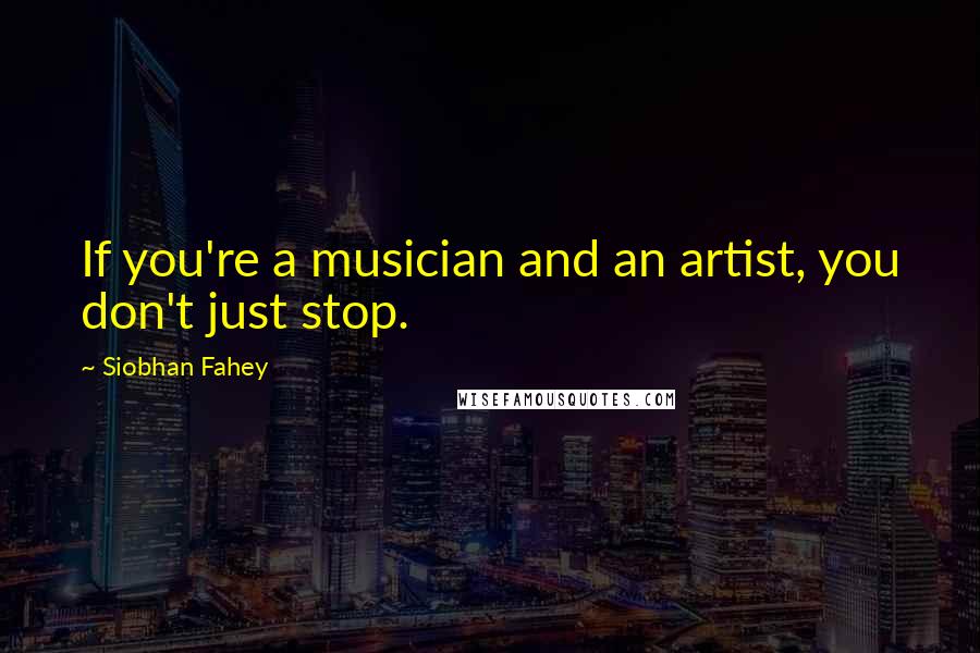 Siobhan Fahey Quotes: If you're a musician and an artist, you don't just stop.