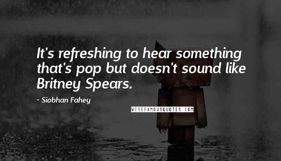 Siobhan Fahey Quotes: It's refreshing to hear something that's pop but doesn't sound like Britney Spears.