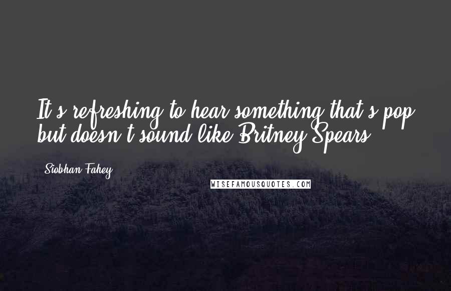 Siobhan Fahey Quotes: It's refreshing to hear something that's pop but doesn't sound like Britney Spears.