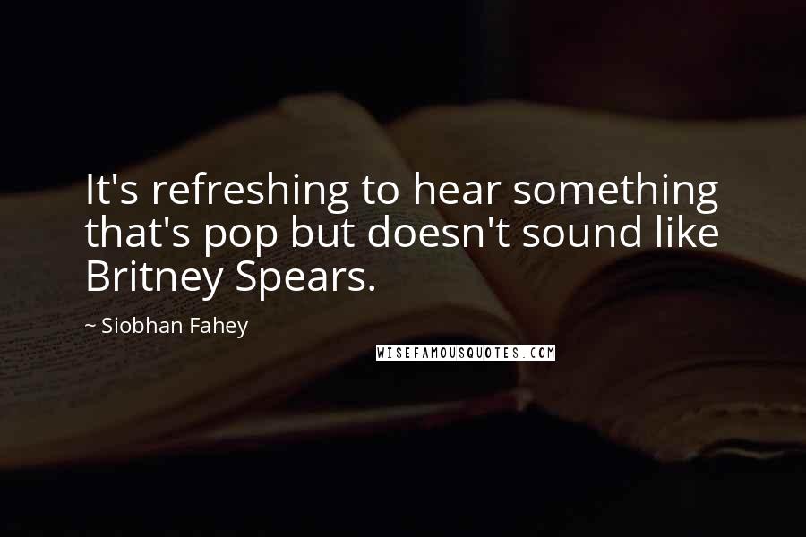 Siobhan Fahey Quotes: It's refreshing to hear something that's pop but doesn't sound like Britney Spears.