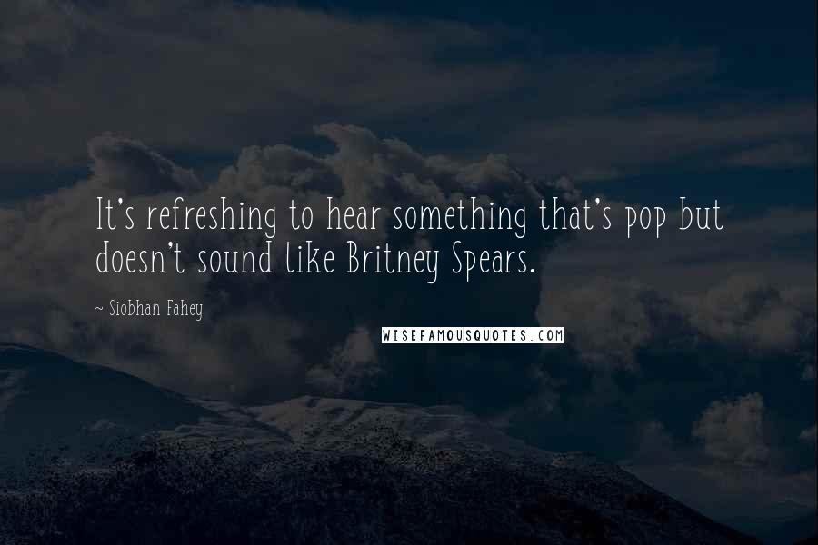Siobhan Fahey Quotes: It's refreshing to hear something that's pop but doesn't sound like Britney Spears.