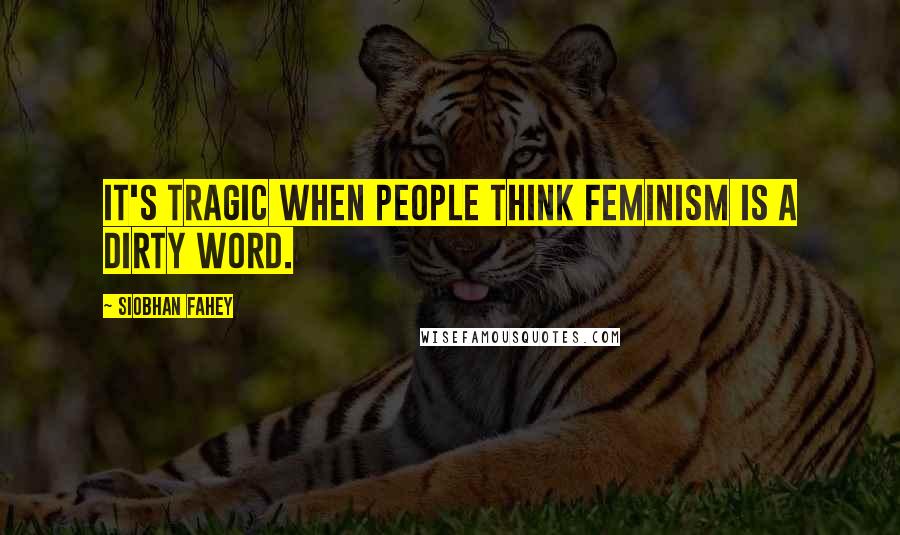 Siobhan Fahey Quotes: It's tragic when people think feminism is a dirty word.