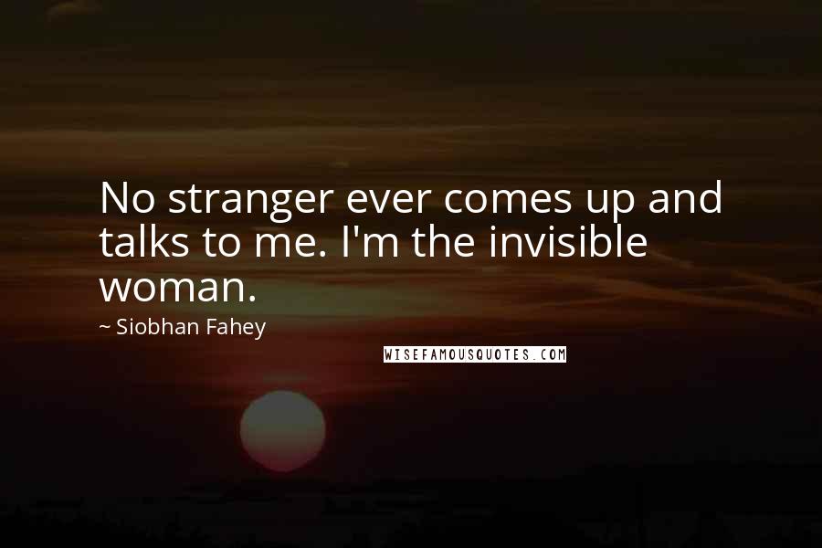 Siobhan Fahey Quotes: No stranger ever comes up and talks to me. I'm the invisible woman.