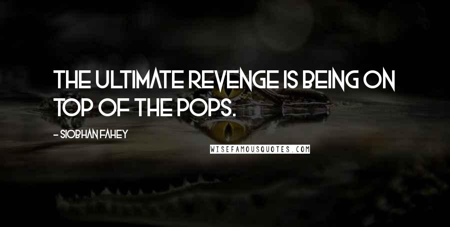Siobhan Fahey Quotes: The ultimate revenge is being on Top Of The Pops.
