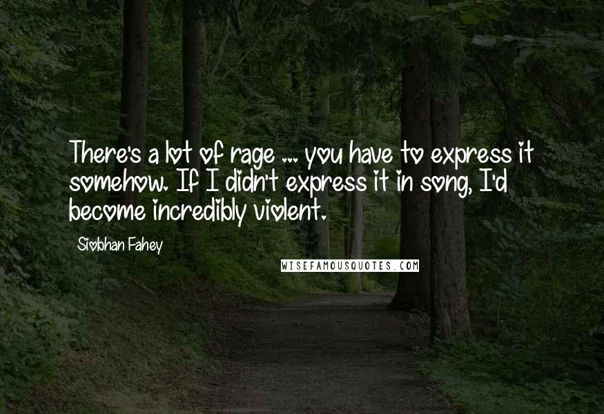 Siobhan Fahey Quotes: There's a lot of rage ... you have to express it somehow. If I didn't express it in song, I'd become incredibly violent.