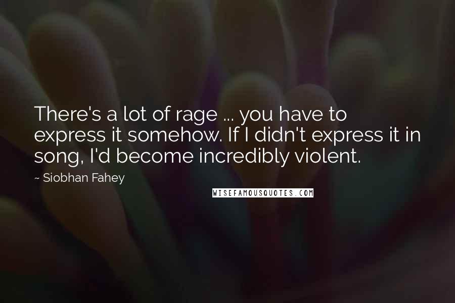 Siobhan Fahey Quotes: There's a lot of rage ... you have to express it somehow. If I didn't express it in song, I'd become incredibly violent.