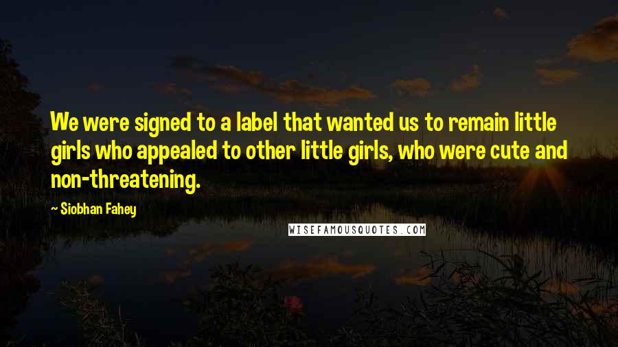 Siobhan Fahey Quotes: We were signed to a label that wanted us to remain little girls who appealed to other little girls, who were cute and non-threatening.