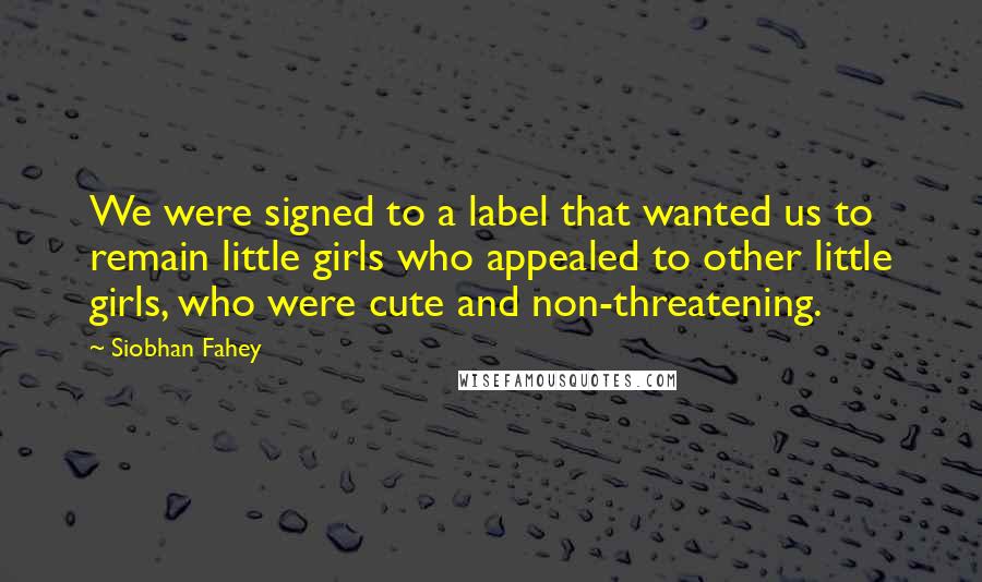 Siobhan Fahey Quotes: We were signed to a label that wanted us to remain little girls who appealed to other little girls, who were cute and non-threatening.