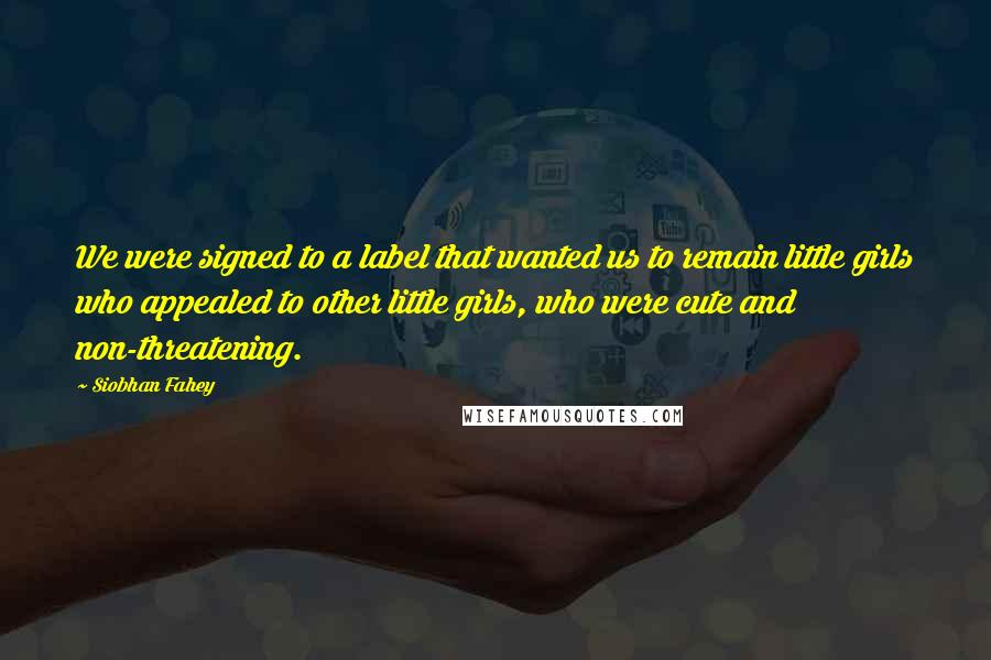 Siobhan Fahey Quotes: We were signed to a label that wanted us to remain little girls who appealed to other little girls, who were cute and non-threatening.