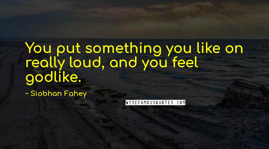 Siobhan Fahey Quotes: You put something you like on really loud, and you feel godlike.