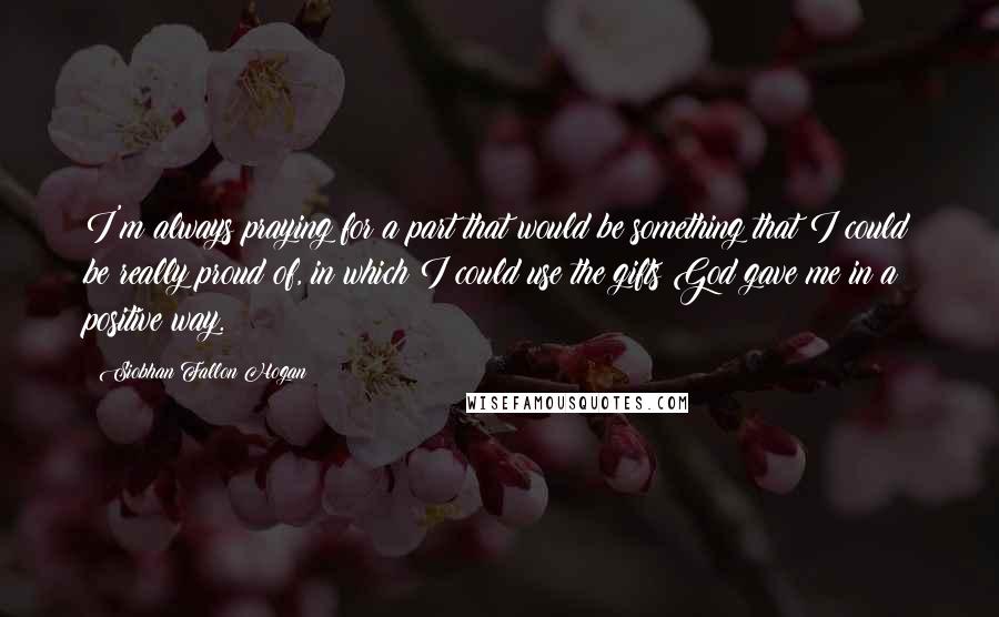 Siobhan Fallon Hogan Quotes: I'm always praying for a part that would be something that I could be really proud of, in which I could use the gifts God gave me in a positive way.