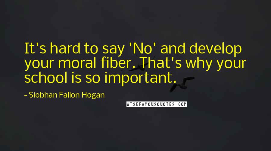 Siobhan Fallon Hogan Quotes: It's hard to say 'No' and develop your moral fiber. That's why your school is so important.