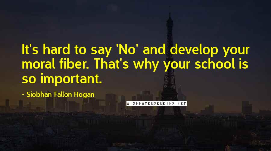 Siobhan Fallon Hogan Quotes: It's hard to say 'No' and develop your moral fiber. That's why your school is so important.