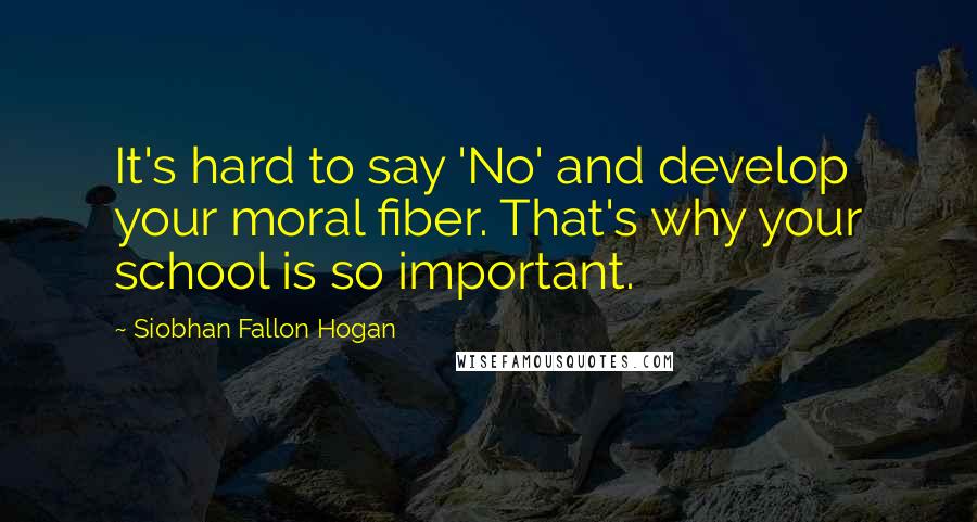 Siobhan Fallon Hogan Quotes: It's hard to say 'No' and develop your moral fiber. That's why your school is so important.