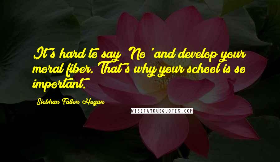 Siobhan Fallon Hogan Quotes: It's hard to say 'No' and develop your moral fiber. That's why your school is so important.