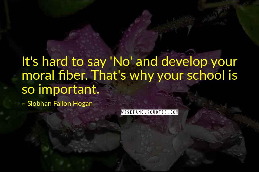 Siobhan Fallon Hogan Quotes: It's hard to say 'No' and develop your moral fiber. That's why your school is so important.