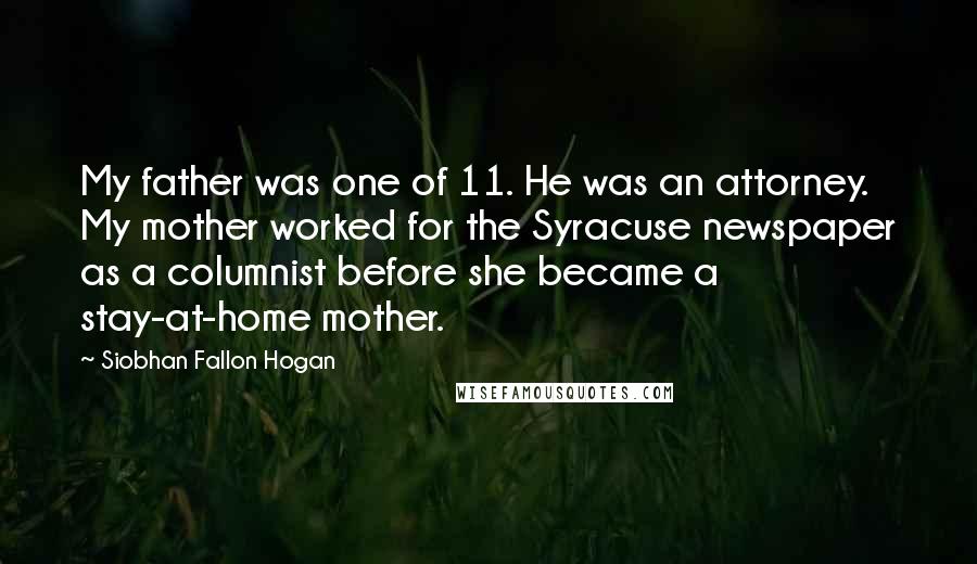 Siobhan Fallon Hogan Quotes: My father was one of 11. He was an attorney. My mother worked for the Syracuse newspaper as a columnist before she became a stay-at-home mother.