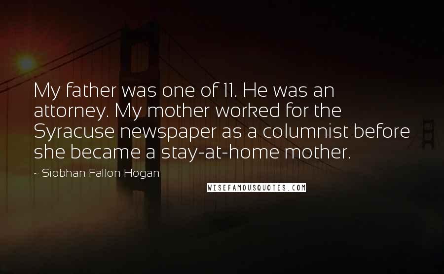 Siobhan Fallon Hogan Quotes: My father was one of 11. He was an attorney. My mother worked for the Syracuse newspaper as a columnist before she became a stay-at-home mother.