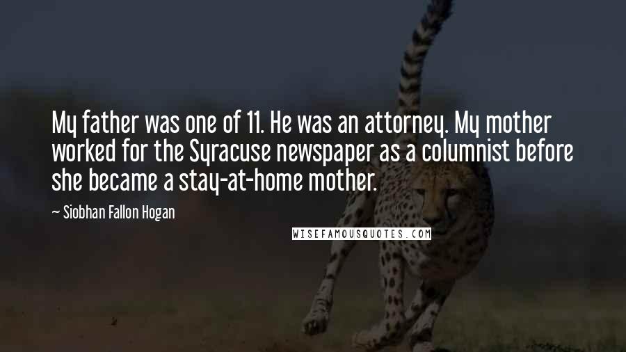 Siobhan Fallon Hogan Quotes: My father was one of 11. He was an attorney. My mother worked for the Syracuse newspaper as a columnist before she became a stay-at-home mother.