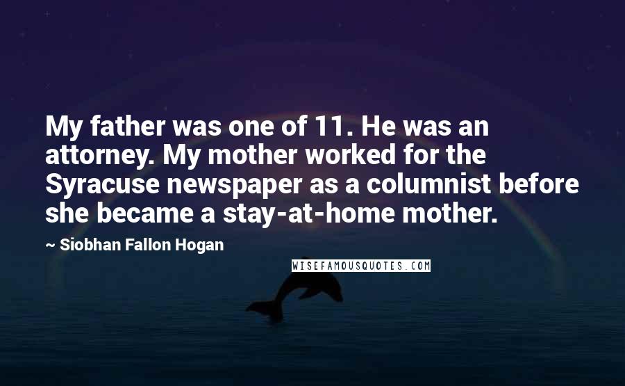 Siobhan Fallon Hogan Quotes: My father was one of 11. He was an attorney. My mother worked for the Syracuse newspaper as a columnist before she became a stay-at-home mother.