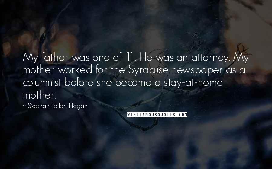 Siobhan Fallon Hogan Quotes: My father was one of 11. He was an attorney. My mother worked for the Syracuse newspaper as a columnist before she became a stay-at-home mother.