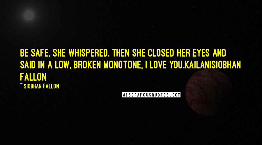 Siobhan Fallon Quotes: Be safe, she whispered. Then she closed her eyes and said in a low, broken monotone, I love you.KailaniSiobhan Fallon