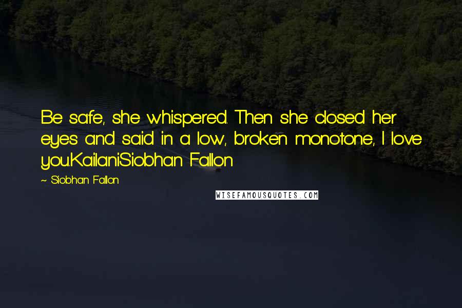 Siobhan Fallon Quotes: Be safe, she whispered. Then she closed her eyes and said in a low, broken monotone, I love you.KailaniSiobhan Fallon