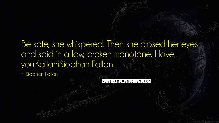 Siobhan Fallon Quotes: Be safe, she whispered. Then she closed her eyes and said in a low, broken monotone, I love you.KailaniSiobhan Fallon