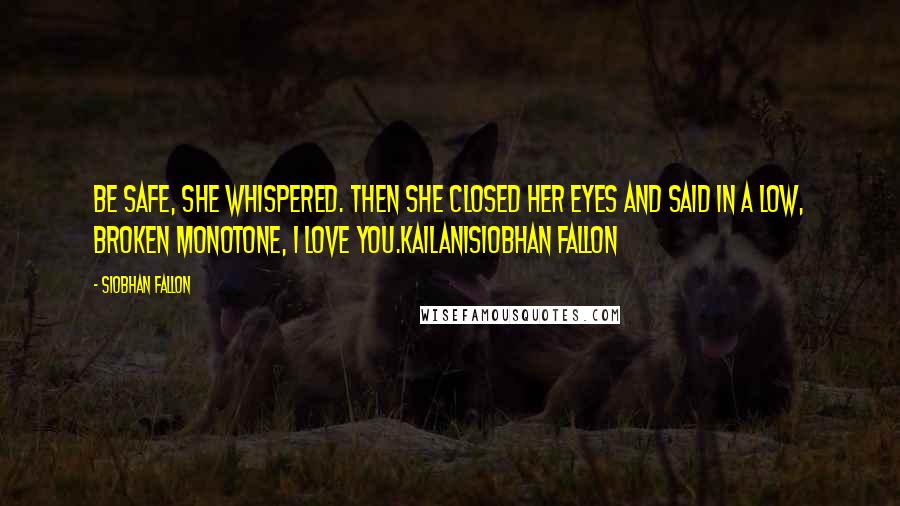 Siobhan Fallon Quotes: Be safe, she whispered. Then she closed her eyes and said in a low, broken monotone, I love you.KailaniSiobhan Fallon