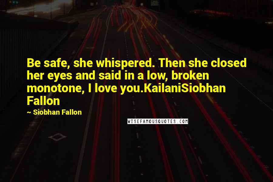 Siobhan Fallon Quotes: Be safe, she whispered. Then she closed her eyes and said in a low, broken monotone, I love you.KailaniSiobhan Fallon