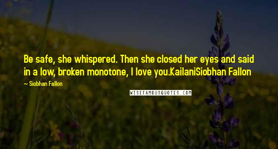 Siobhan Fallon Quotes: Be safe, she whispered. Then she closed her eyes and said in a low, broken monotone, I love you.KailaniSiobhan Fallon