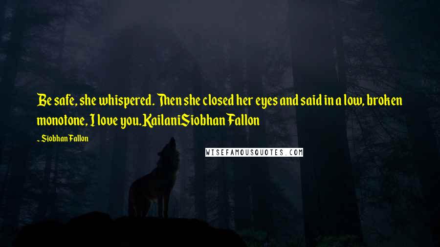 Siobhan Fallon Quotes: Be safe, she whispered. Then she closed her eyes and said in a low, broken monotone, I love you.KailaniSiobhan Fallon
