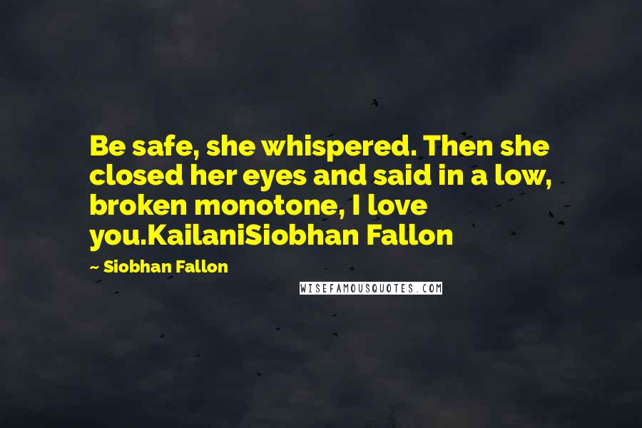 Siobhan Fallon Quotes: Be safe, she whispered. Then she closed her eyes and said in a low, broken monotone, I love you.KailaniSiobhan Fallon
