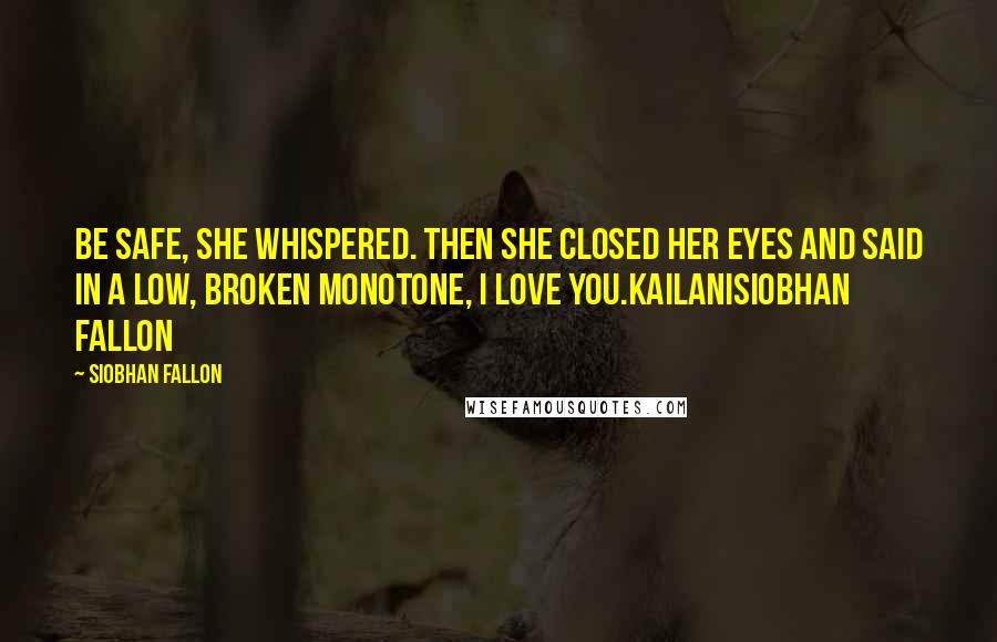 Siobhan Fallon Quotes: Be safe, she whispered. Then she closed her eyes and said in a low, broken monotone, I love you.KailaniSiobhan Fallon