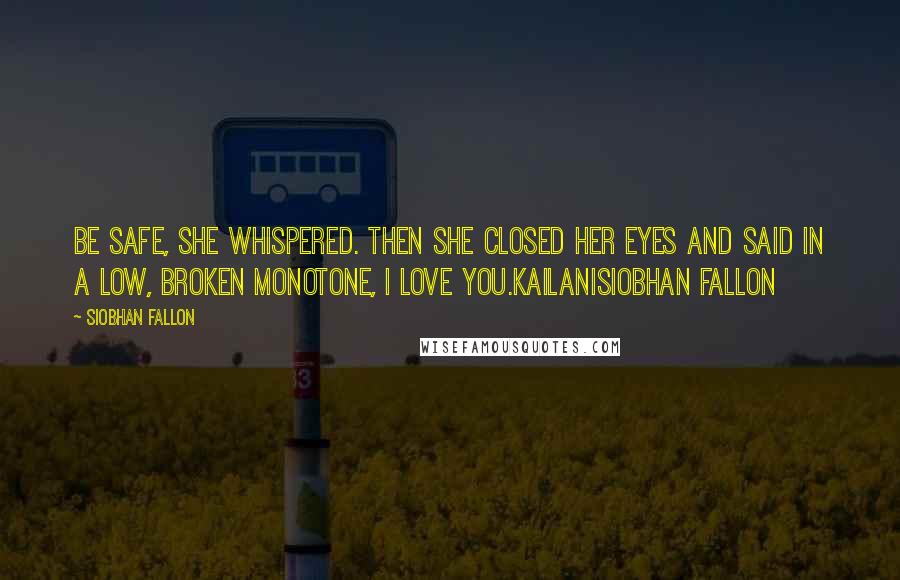 Siobhan Fallon Quotes: Be safe, she whispered. Then she closed her eyes and said in a low, broken monotone, I love you.KailaniSiobhan Fallon
